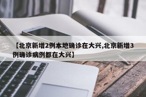 【北京新增2例本地确诊在大兴,北京新增3例确诊病例都在大兴】