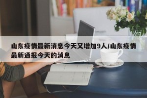 山东疫情最新消息今天又增加9人/山东疫情最新通报今天的消息