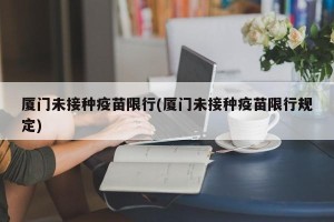 厦门未接种疫苗限行(厦门未接种疫苗限行规定)