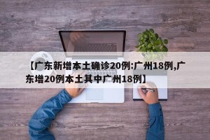 【广东新增本土确诊20例:广州18例,广东增20例本土其中广州18例】