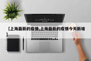 【上海最新的疫情,上海最新的疫情今天新增】