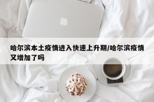 哈尔滨本土疫情进入快速上升期/哈尔滨疫情又增加了吗