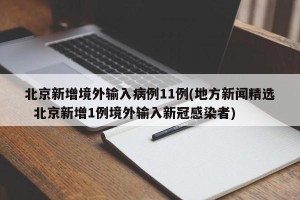 北京新增境外输入病例11例(地方新闻精选  北京新增1例境外输入新冠感染者)
