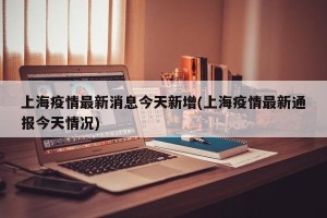 上海疫情最新消息今天新增(上海疫情最新通报今天情况)