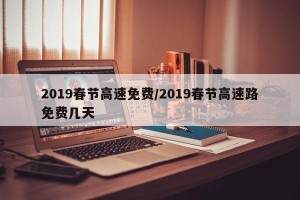2019春节高速免费/2019春节高速路免费几天