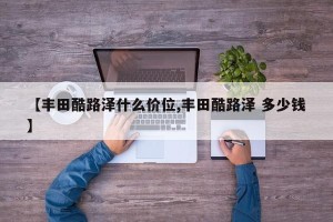 【丰田酷路泽什么价位,丰田酷路泽 多少钱】