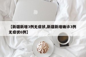 【新疆新增3例无症状,新疆新增确诊3例 无症状6例】