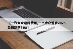 【一汽大众速腾费用,一汽大众速腾2025款最新落地价】