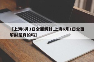【上海6月1日全面解封,上海6月1日全面解封是真的吗】