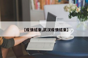 【疫情结束,武汉疫情结束】