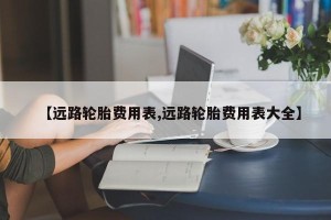 【远路轮胎费用表,远路轮胎费用表大全】