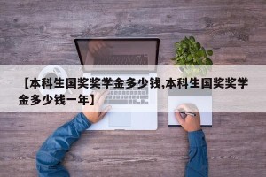 【本科生国奖奖学金多少钱,本科生国奖奖学金多少钱一年】