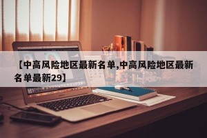 【中高风险地区最新名单,中高风险地区最新名单最新29】