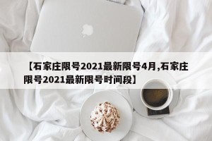 【石家庄限号2021最新限号4月,石家庄限号2021最新限号时间段】
