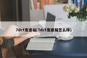 7dct变速箱(7dct变速箱怎么样)