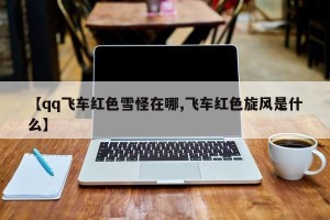 【qq飞车红色雪怪在哪,飞车红色旋风是什么】