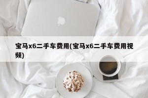 宝马x6二手车费用(宝马x6二手车费用视频)