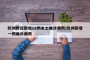 杭州昨日新增18例本土确诊病例/杭州新增一例确诊病例