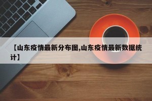 【山东疫情最新分布图,山东疫情最新数据统计】