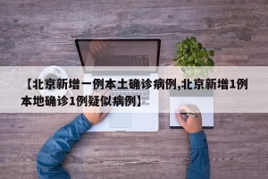 【北京新增一例本土确诊病例,北京新增1例本地确诊1例疑似病例】