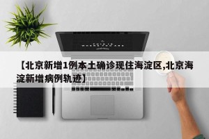 【北京新增1例本土确诊现住海淀区,北京海淀新增病例轨迹】
