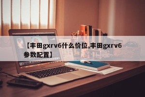【丰田gxrv6什么价位,丰田gxrv6参数配置】