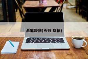 燕郊疫情(燕郊 疫情)