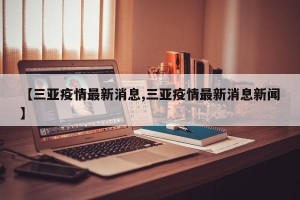 【三亚疫情最新消息,三亚疫情最新消息新闻】