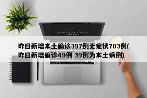 昨日新增本土确诊397例无症状703例(昨日新增确诊49例 39例为本土病例)