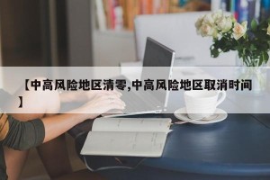 【中高风险地区清零,中高风险地区取消时间】