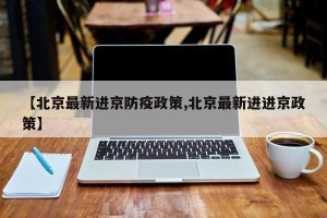 【北京最新进京防疫政策,北京最新进进京政策】