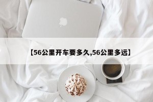 【56公里开车要多久,56公里多远】
