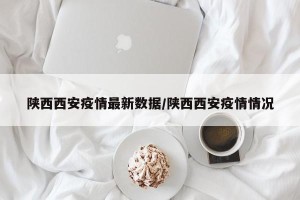 陕西西安疫情最新数据/陕西西安疫情情况