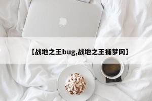 【战地之王bug,战地之王捕梦网】