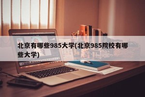 北京有哪些985大学(北京985院校有哪些大学)
