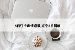 5日辽宁疫情速报/辽宁5日新增
