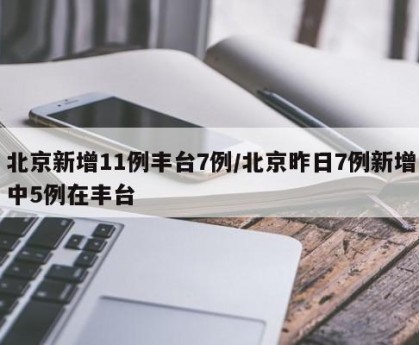 北京新增11例丰台7例/北京昨日7例新增中5例在丰台