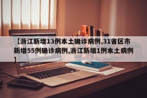 【浙江新增13例本土确诊病例,31省区市新增55例确诊病例,浙江新增1例本土病例】