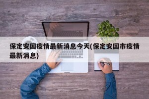 保定安国疫情最新消息今天(保定安国市疫情最新消息)