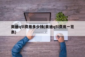 奥迪q5l费用多少钱(奥迪q5l费用一览表)