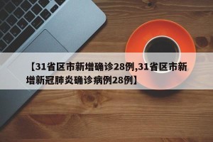【31省区市新增确诊28例,31省区市新增新冠肺炎确诊病例28例】