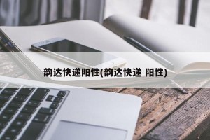 韵达快递阳性(韵达快递 阳性)