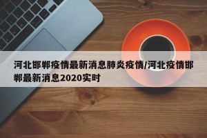 河北邯郸疫情最新消息肺炎疫情/河北疫情邯郸最新消息2020实时