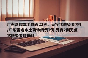 广东新增本土确诊21例、无症状感染者7例/广东新增本土确诊病例7例,另有2例无症状感染者转确诊