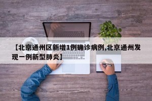 【北京通州区新增1例确诊病例,北京通州发现一例新型肺炎】