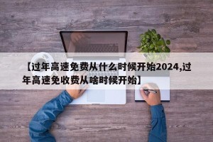 【过年高速免费从什么时候开始2024,过年高速免收费从啥时候开始】