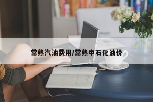 常熟汽油费用/常熟中石化油价
