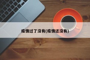 疫情过了没有(疫情还没有)