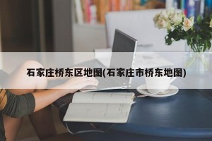 石家庄桥东区地图(石家庄市桥东地图)