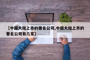 【中国大陆上市的著名公司,中国大陆上市的著名公司有几家】